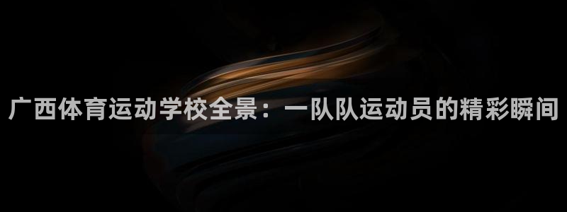 哈哈体育十年：广西体育运动学校全景：一队队运动员的精彩瞬间