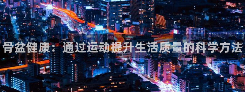 哈哈体育下载：骨盆健康：通过运动提升生活质量的科学方法
