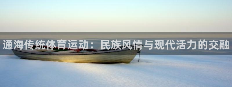 哈哈体育：通海传统体育运动：民族风情与现代活力的交融