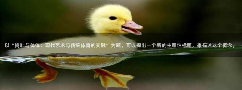 哈哈体育：以“树叶与体体：现代艺术与传统体育的交融”为题，可以提出一个新的主题性标题，来描述这个概念。