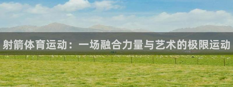 哈哈体育十年：射箭体育运动：一场融合力量与艺术的极限运动