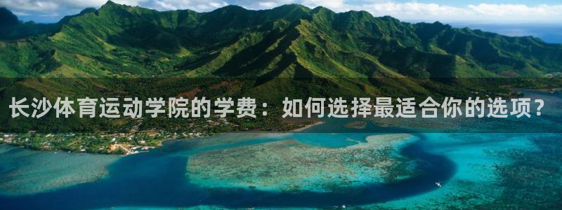 哈哈体育十年：长沙体育运动学院的学费：如何选择最适合你的选项？