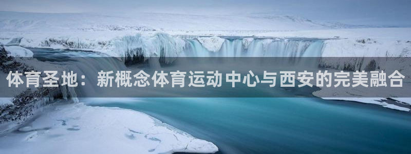 哈哈体育下载：体育圣地：新概念体育运动中心与西安的完美融合