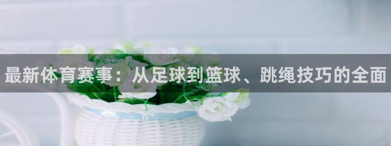 哈哈体育：最新体育赛事：从足球到篮球、跳绳技巧的全面