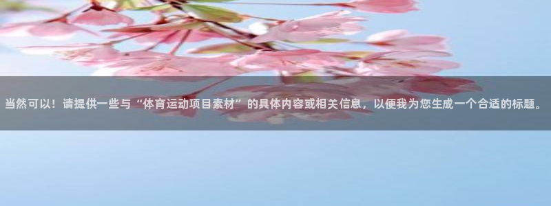 哈哈体育下载：当然可以！请提供一些与“体育运动项目素材”的具体内容或相关信息，以便我为您生成一个合适的标题。