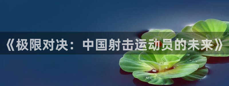 哈哈体育十年：《极限对决：中国射击运动员的未来》