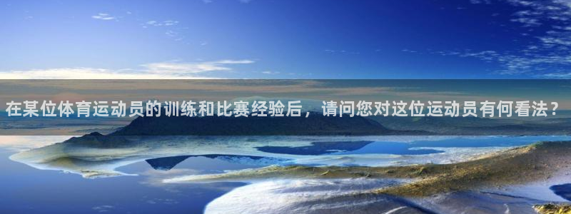 哈哈体育下载：在某位体育运动员的训练和比赛经验后，请问您对这位运动员有何看法？