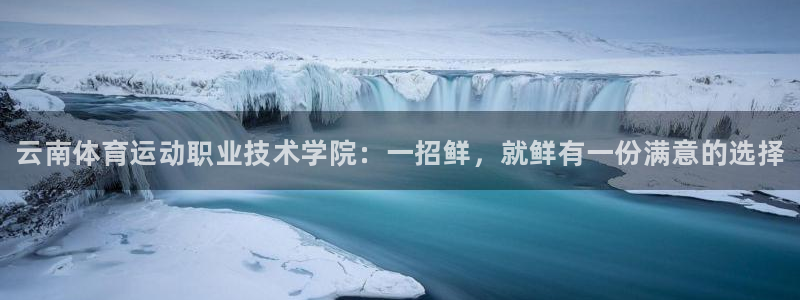哈哈体育十年：云南体育运动职业技术学院：一招鲜，就鲜有一份满意的选择