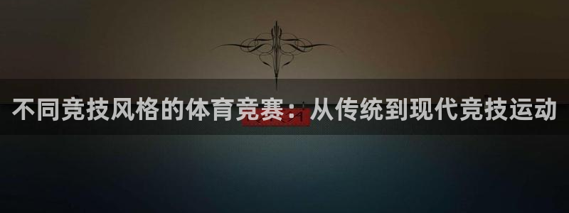 哈哈体育：不同竞技风格的体育竞赛：从传统到现代竞技运动